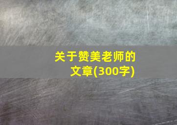 关于赞美老师的文章(300字)