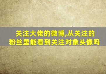 关注大佬的微博,从关注的粉丝里能看到关注对象头像吗