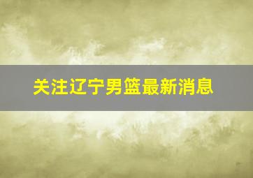 关注辽宁男篮最新消息