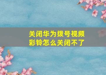 关闭华为拨号视频彩铃怎么关闭不了