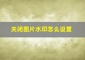 关闭图片水印怎么设置