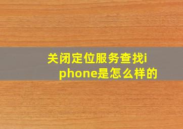 关闭定位服务查找iphone是怎么样的