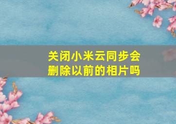 关闭小米云同步会删除以前的相片吗