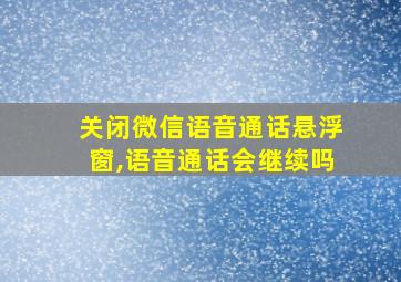 关闭微信语音通话悬浮窗,语音通话会继续吗