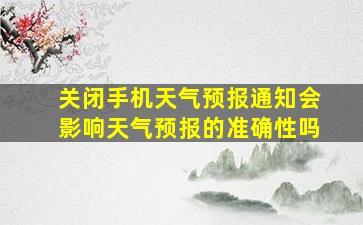 关闭手机天气预报通知会影响天气预报的准确性吗