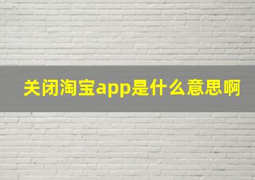 关闭淘宝app是什么意思啊