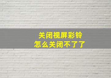 关闭视屏彩铃怎么关闭不了了