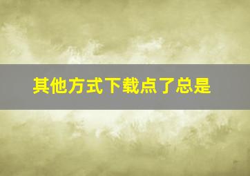 其他方式下载点了总是