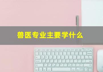 兽医专业主要学什么