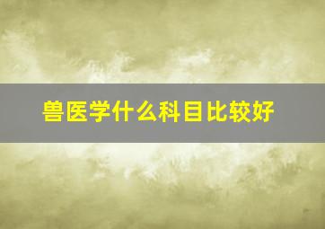 兽医学什么科目比较好