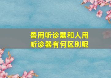 兽用听诊器和人用听诊器有何区别呢