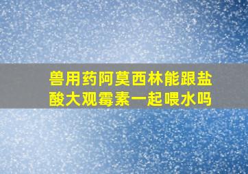 兽用药阿莫西林能跟盐酸大观霉素一起喂水吗