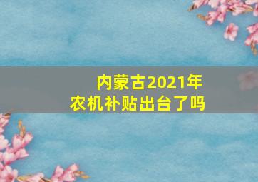 内蒙古2021年农机补贴出台了吗