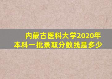 内蒙古医科大学2020年本科一批录取分数线是多少