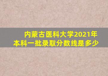 内蒙古医科大学2021年本科一批录取分数线是多少