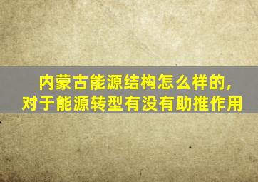 内蒙古能源结构怎么样的,对于能源转型有没有助推作用