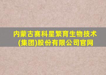 内蒙古赛科星繁育生物技术(集团)股份有限公司官网