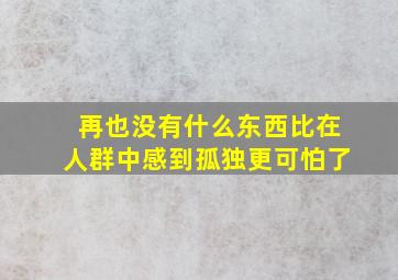 再也没有什么东西比在人群中感到孤独更可怕了