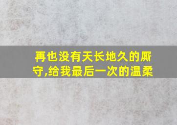 再也没有天长地久的厮守,给我最后一次的温柔