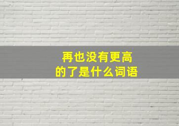 再也没有更高的了是什么词语