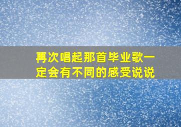 再次唱起那首毕业歌一定会有不同的感受说说