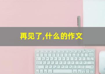 再见了,什么的作文