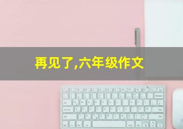 再见了,六年级作文