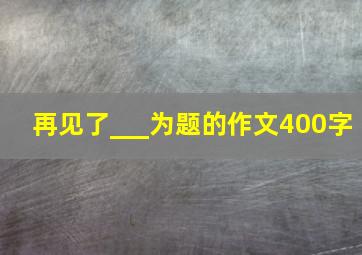 再见了___为题的作文400字