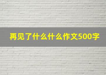 再见了什么什么作文500字