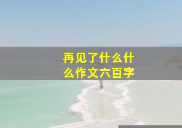 再见了什么什么作文六百字