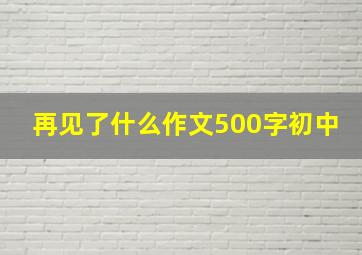 再见了什么作文500字初中