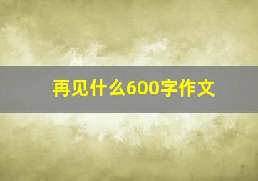 再见什么600字作文