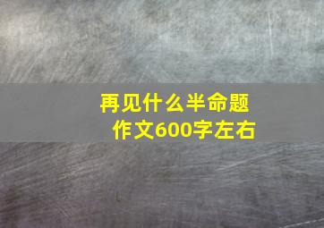 再见什么半命题作文600字左右