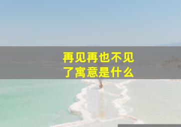 再见再也不见了寓意是什么