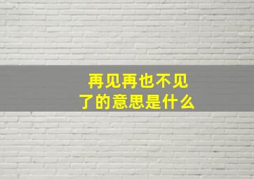 再见再也不见了的意思是什么