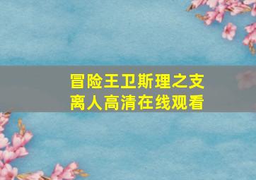 冒险王卫斯理之支离人高清在线观看