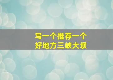 写一个推荐一个好地方三峡大坝