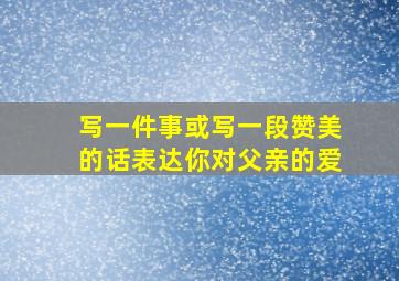 写一件事或写一段赞美的话表达你对父亲的爱