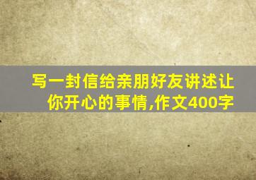 写一封信给亲朋好友讲述让你开心的事情,作文400字