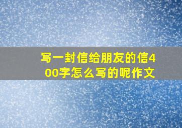 写一封信给朋友的信400字怎么写的呢作文