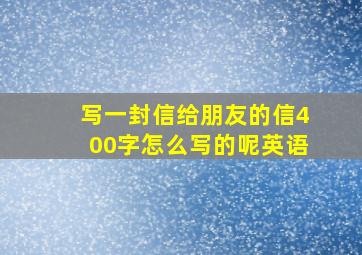 写一封信给朋友的信400字怎么写的呢英语