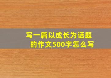 写一篇以成长为话题的作文500字怎么写