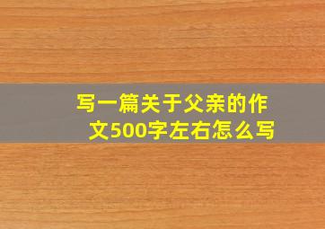 写一篇关于父亲的作文500字左右怎么写