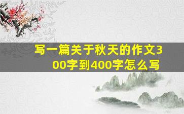 写一篇关于秋天的作文300字到400字怎么写