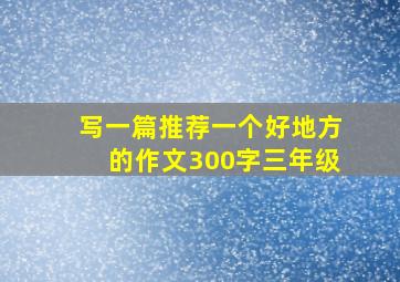 写一篇推荐一个好地方的作文300字三年级