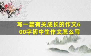 写一篇有关成长的作文600字初中生作文怎么写