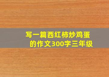 写一篇西红柿炒鸡蛋的作文300字三年级