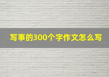 写事的300个字作文怎么写