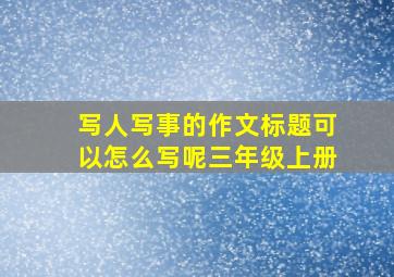 写人写事的作文标题可以怎么写呢三年级上册