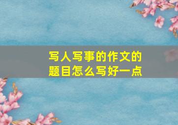 写人写事的作文的题目怎么写好一点